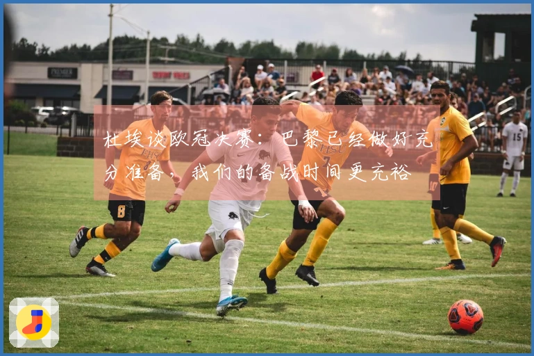 杜埃谈欧冠决赛：巴黎已经做好充分准备，我们的备战时间更充裕