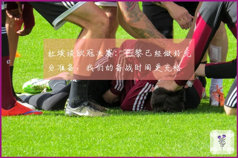 杜埃谈欧冠决赛：巴黎已经做好充分准备，我们的备战时间更充裕