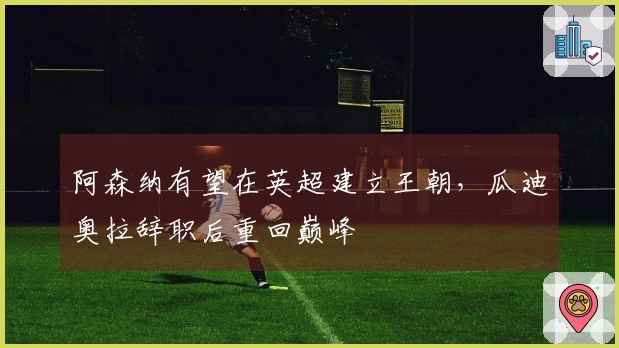 阿森纳有望在英超建立王朝，瓜迪奥拉辞职后重回巅峰