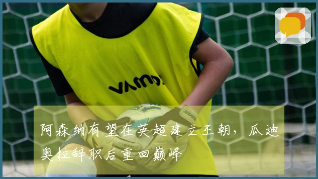 阿森纳有望在英超建立王朝，瓜迪奥拉辞职后重回巅峰