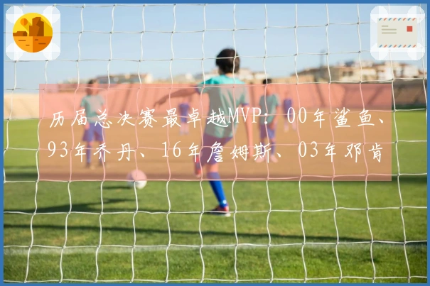 历届总决赛最卓越MVP：00年鲨鱼、93年乔丹、16年詹姆斯、03年邓肯